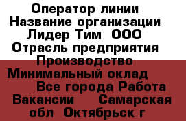 Оператор линии › Название организации ­ Лидер Тим, ООО › Отрасль предприятия ­ Производство › Минимальный оклад ­ 34 000 - Все города Работа » Вакансии   . Самарская обл.,Октябрьск г.